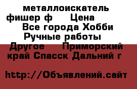  металлоискатель фишер ф2. › Цена ­ 15 000 - Все города Хобби. Ручные работы » Другое   . Приморский край,Спасск-Дальний г.